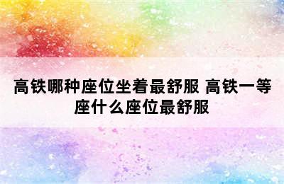 高铁哪种座位坐着最舒服 高铁一等座什么座位最舒服